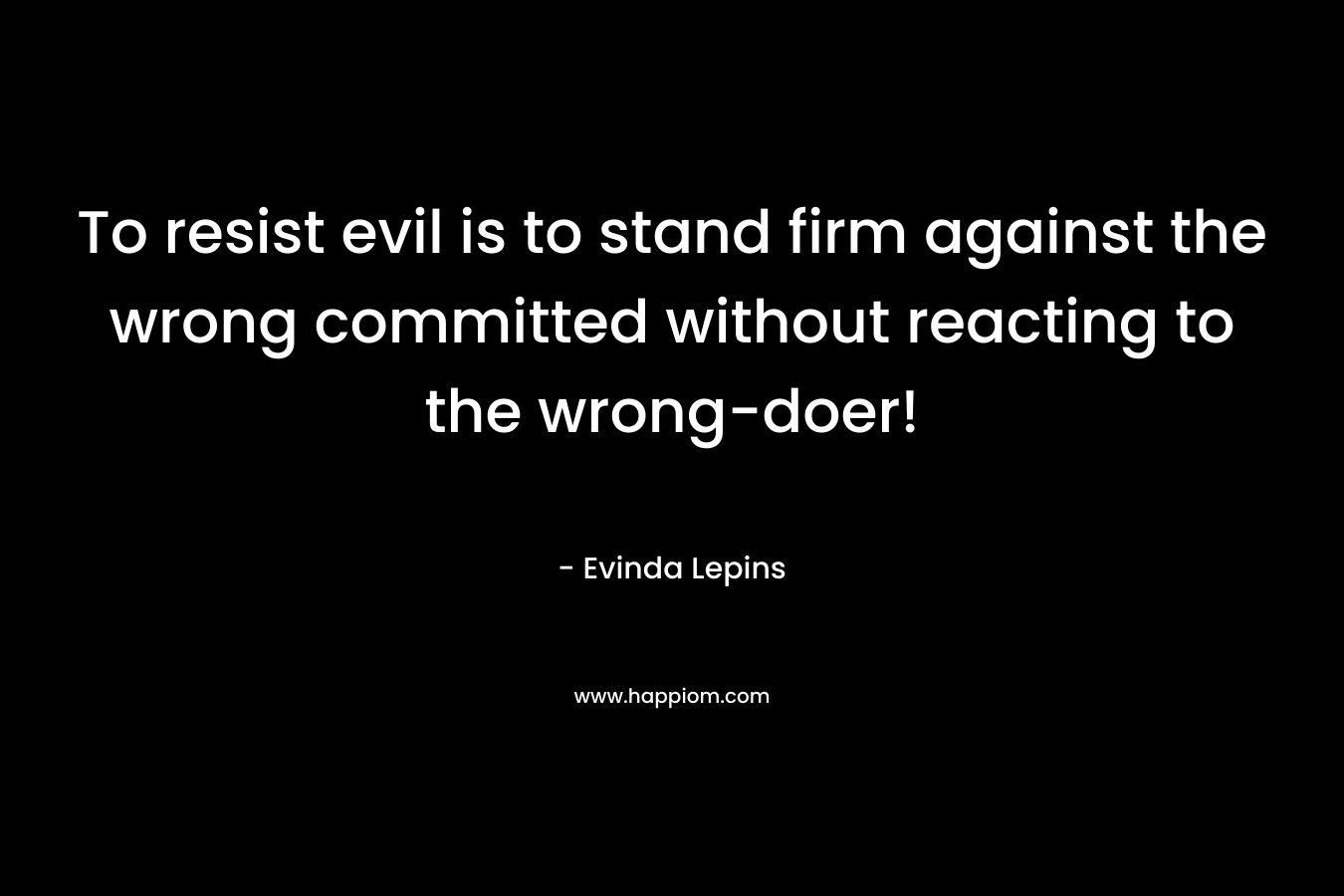 To resist evil is to stand firm against the wrong committed without reacting to the wrong-doer! – Evinda Lepins