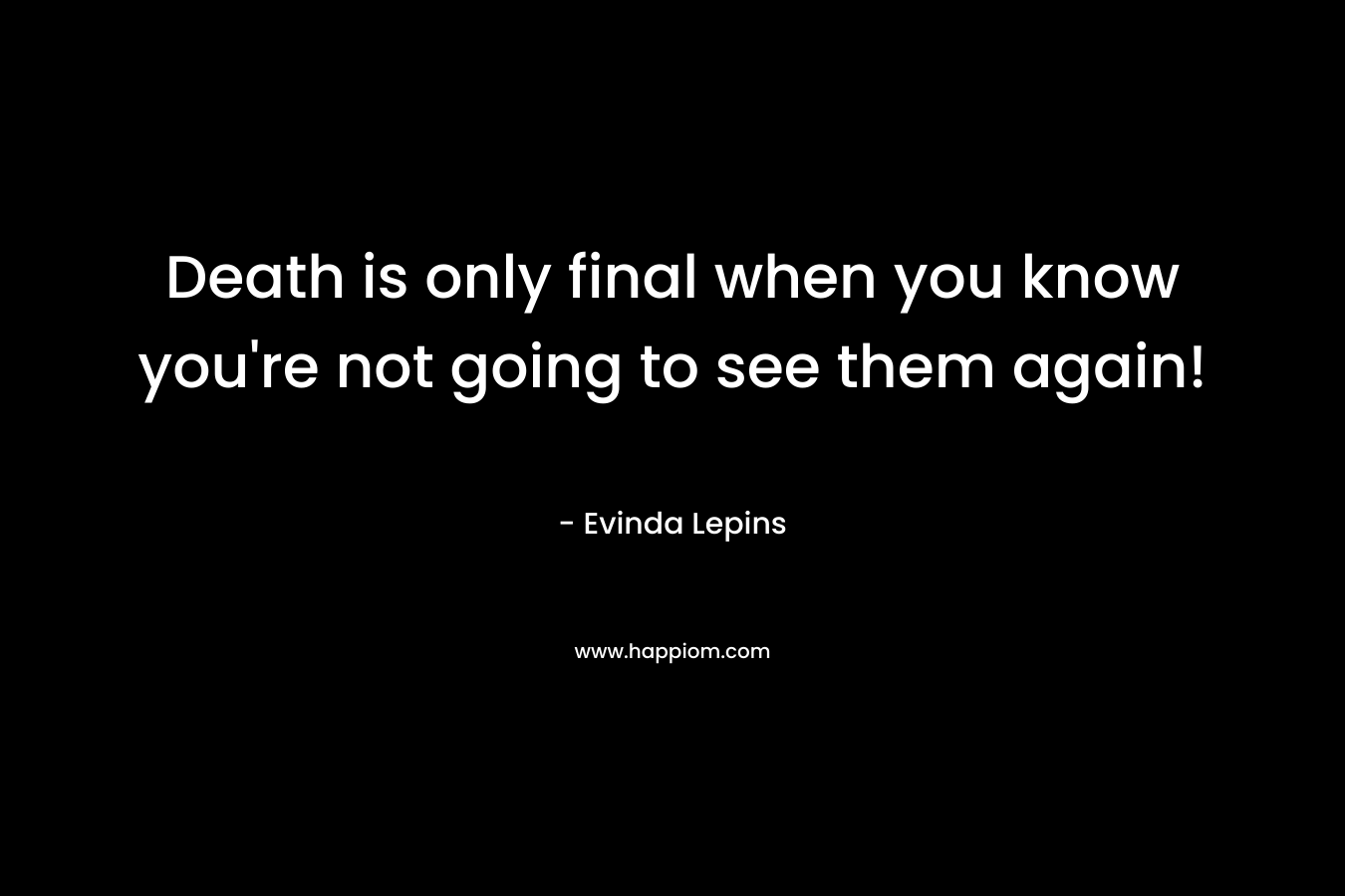 Death is only final when you know you're not going to see them again!