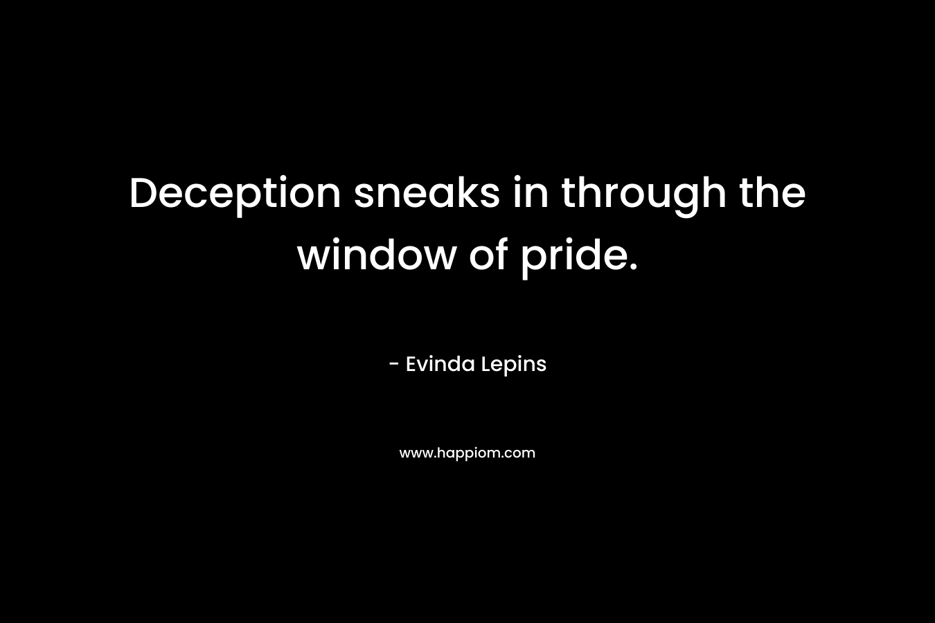 Deception sneaks in through the window of pride. – Evinda Lepins