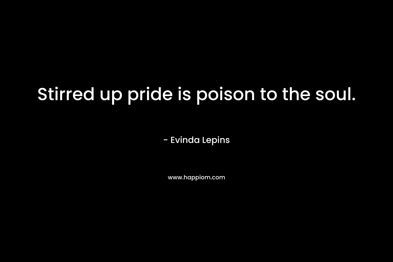 Stirred up pride is poison to the soul. – Evinda Lepins