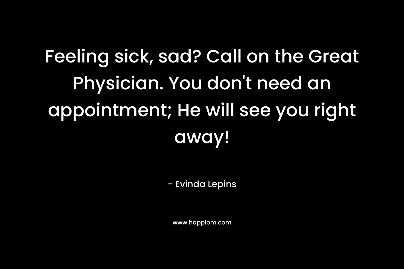 Feeling sick, sad? Call on the Great Physician. You don’t need an appointment; He will see you right away! – Evinda Lepins