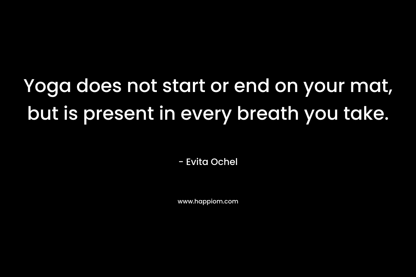 Yoga does not start or end on your mat, but is present in every breath you take. – Evita Ochel