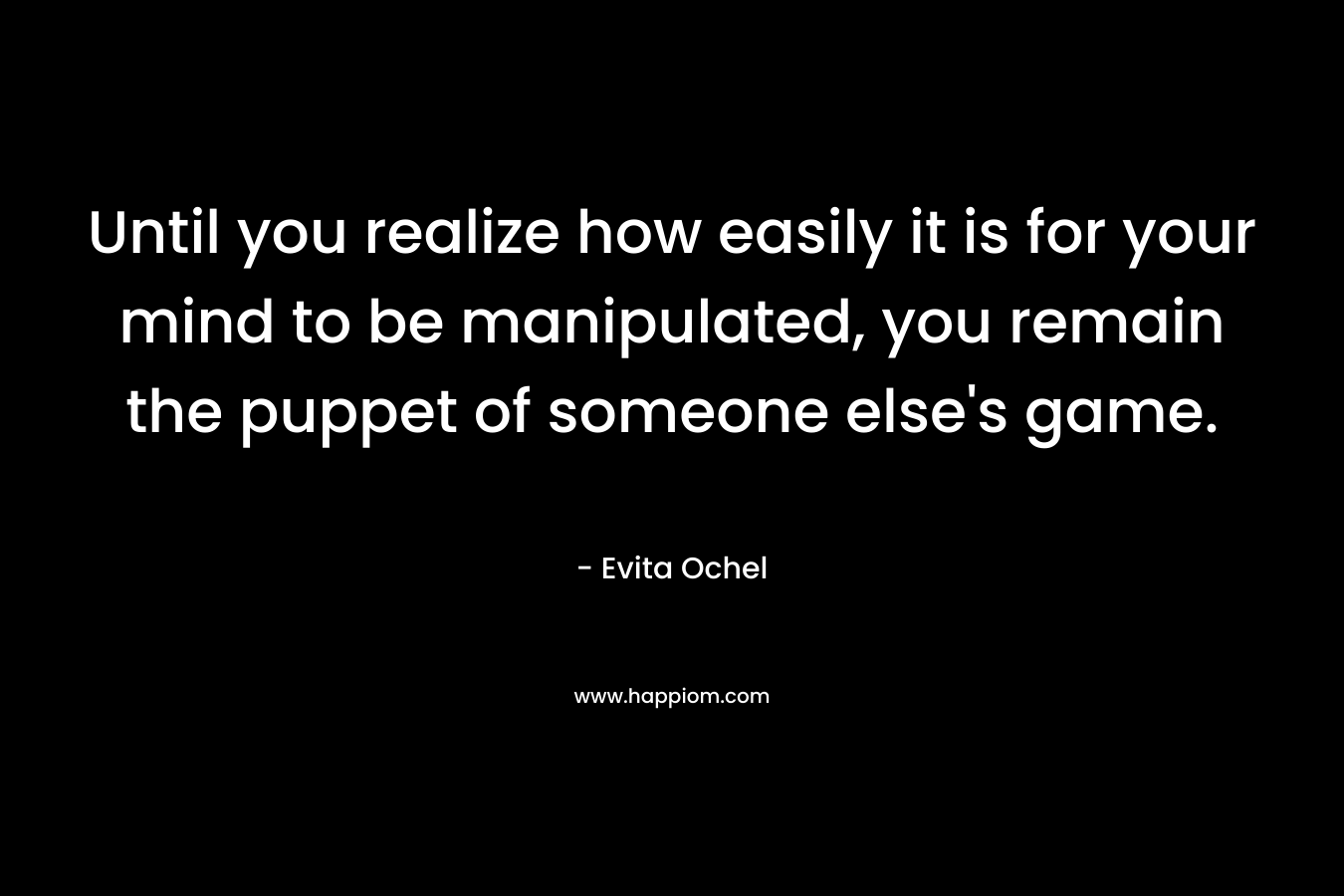 Until you realize how easily it is for your mind to be manipulated, you remain the puppet of someone else’s game. – Evita Ochel