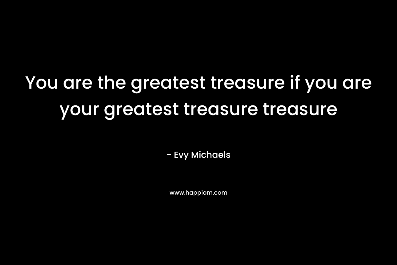 You are the greatest treasure if you are your greatest treasure treasure