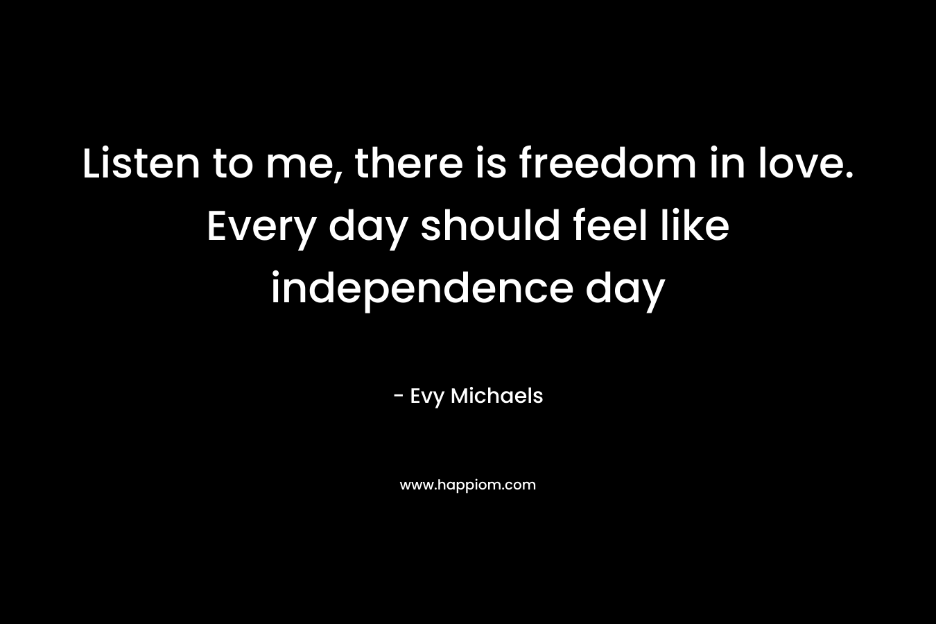 Listen to me, there is freedom in love. Every day should feel like independence day