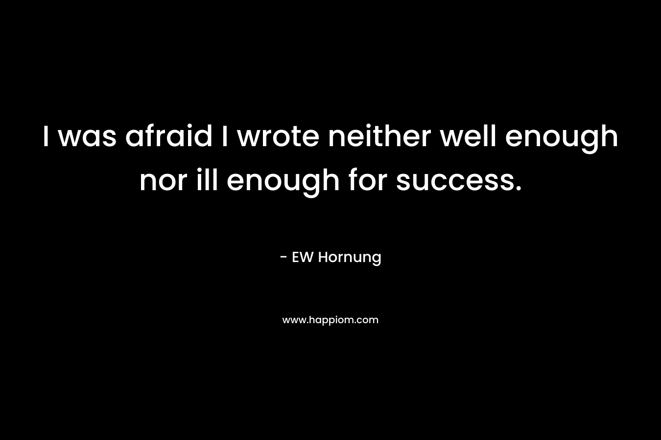 I was afraid I wrote neither well enough nor ill enough for success. – EW Hornung