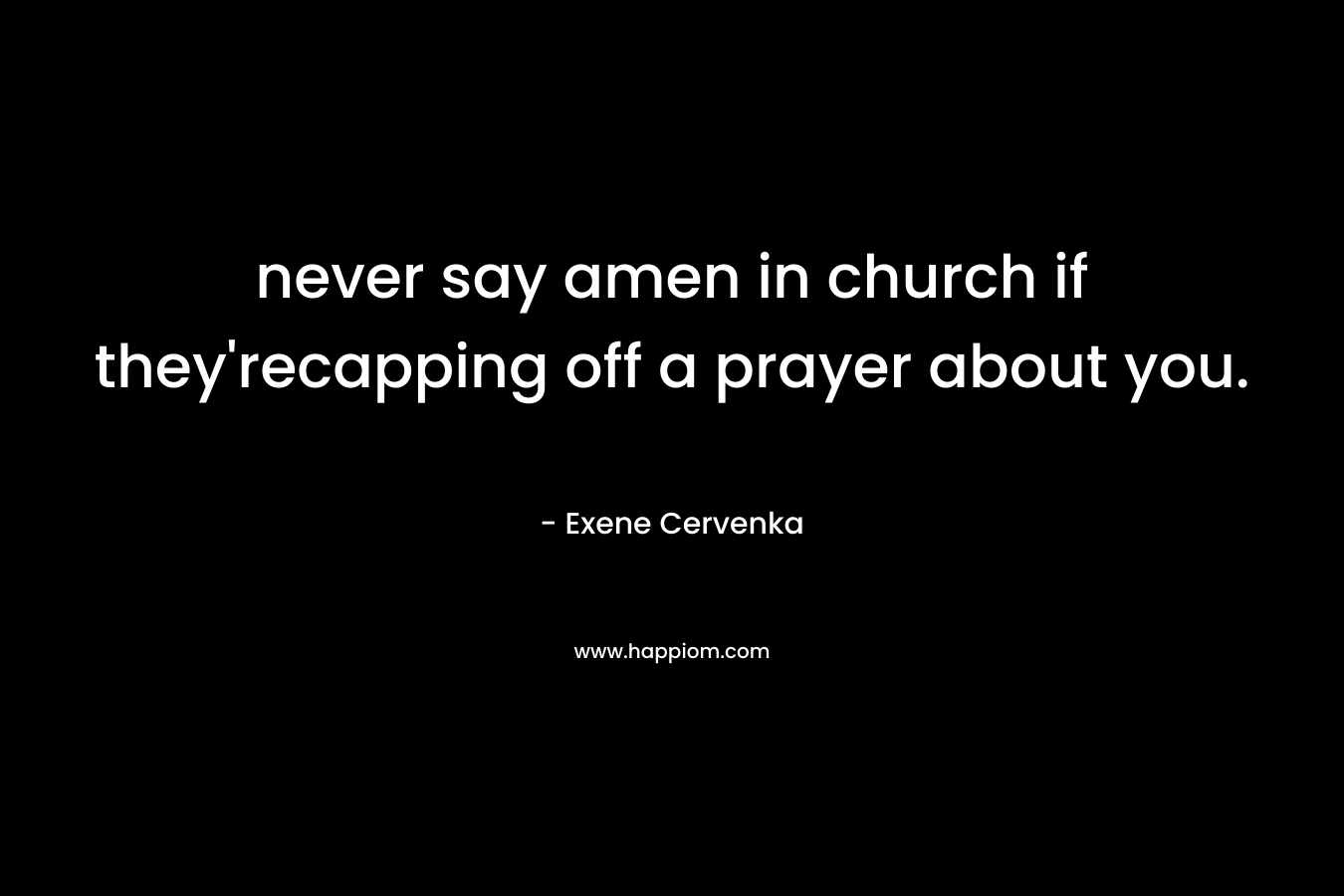 never say amen in church if they'recapping off a prayer about you.