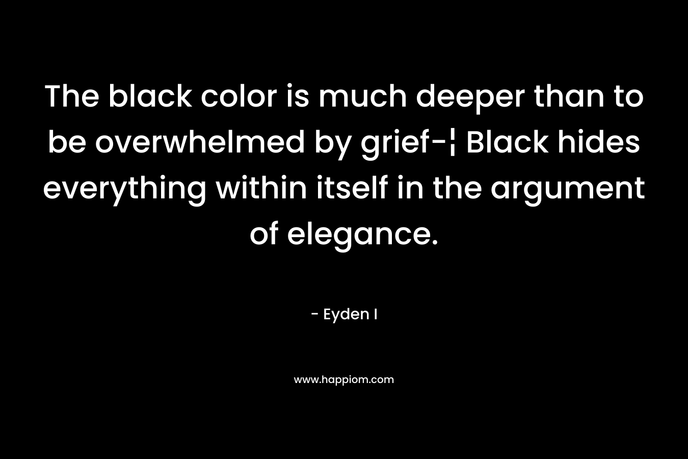 The black color is much deeper than to be overwhelmed by grief-¦ Black hides everything within itself in the argument of elegance. – Eyden I