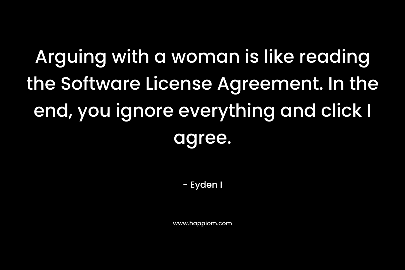 Arguing with a woman is like reading the Software License Agreement. In the end, you ignore everything and click I agree. – Eyden I