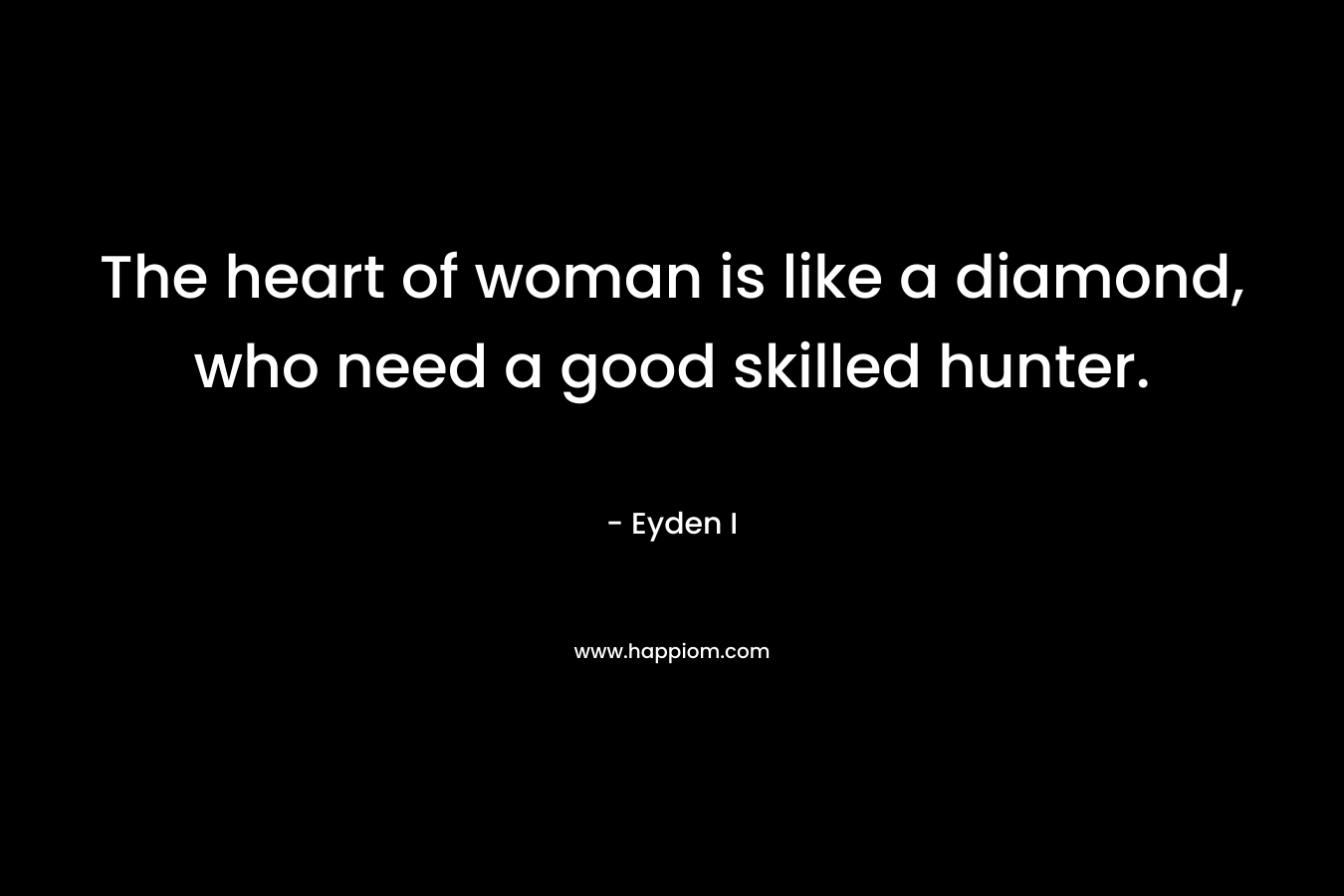 The heart of woman is like a diamond, who need a good skilled hunter. – Eyden I