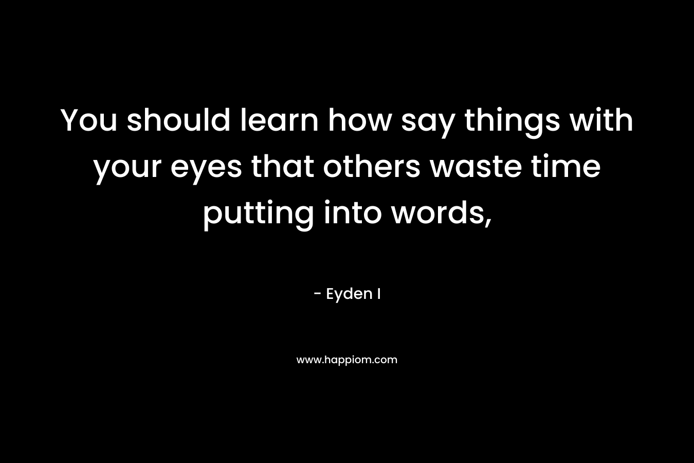You should learn how say things with your eyes that others waste time putting into words, – Eyden I