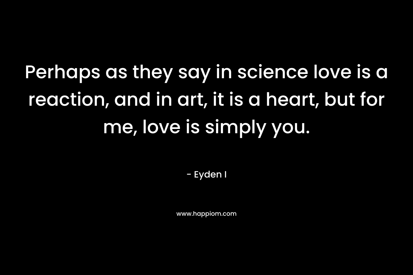 Perhaps as they say in science love is a reaction, and in art, it is a heart, but for me, love is simply you.