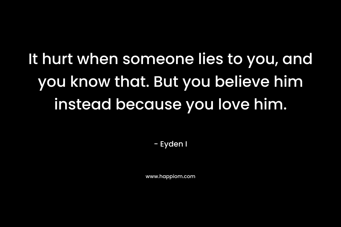 It hurt when someone lies to you, and you know that. But you believe him instead because you love him.