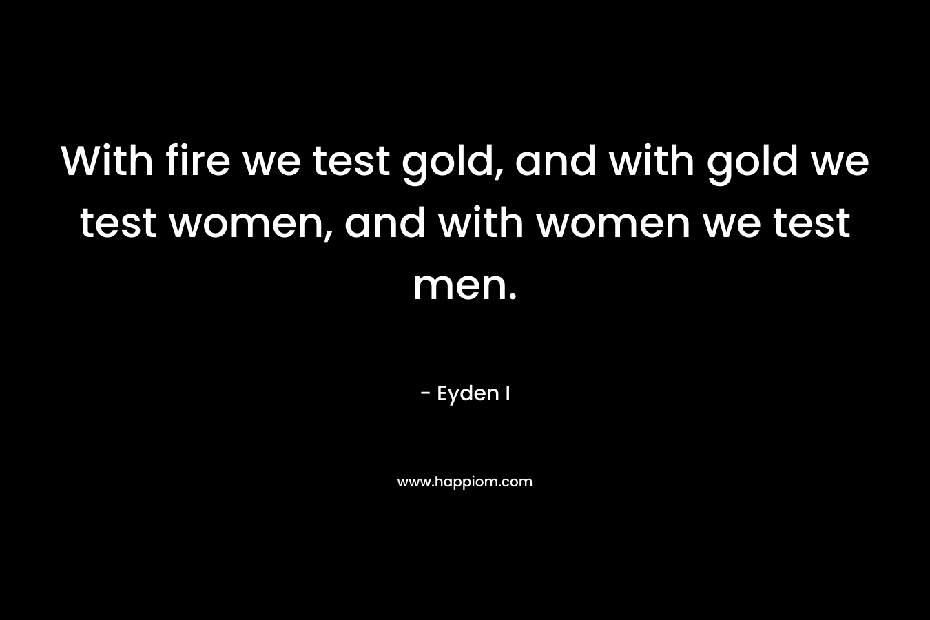 With fire we test gold, and with gold we test women, and with women we test men.