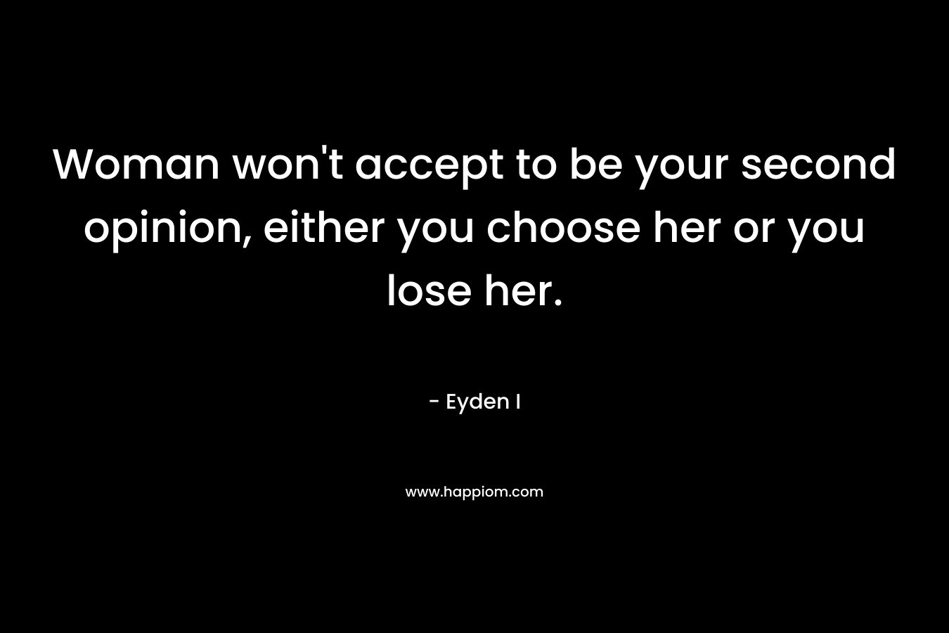 Woman won't accept to be your second opinion, either you choose her or you lose her.