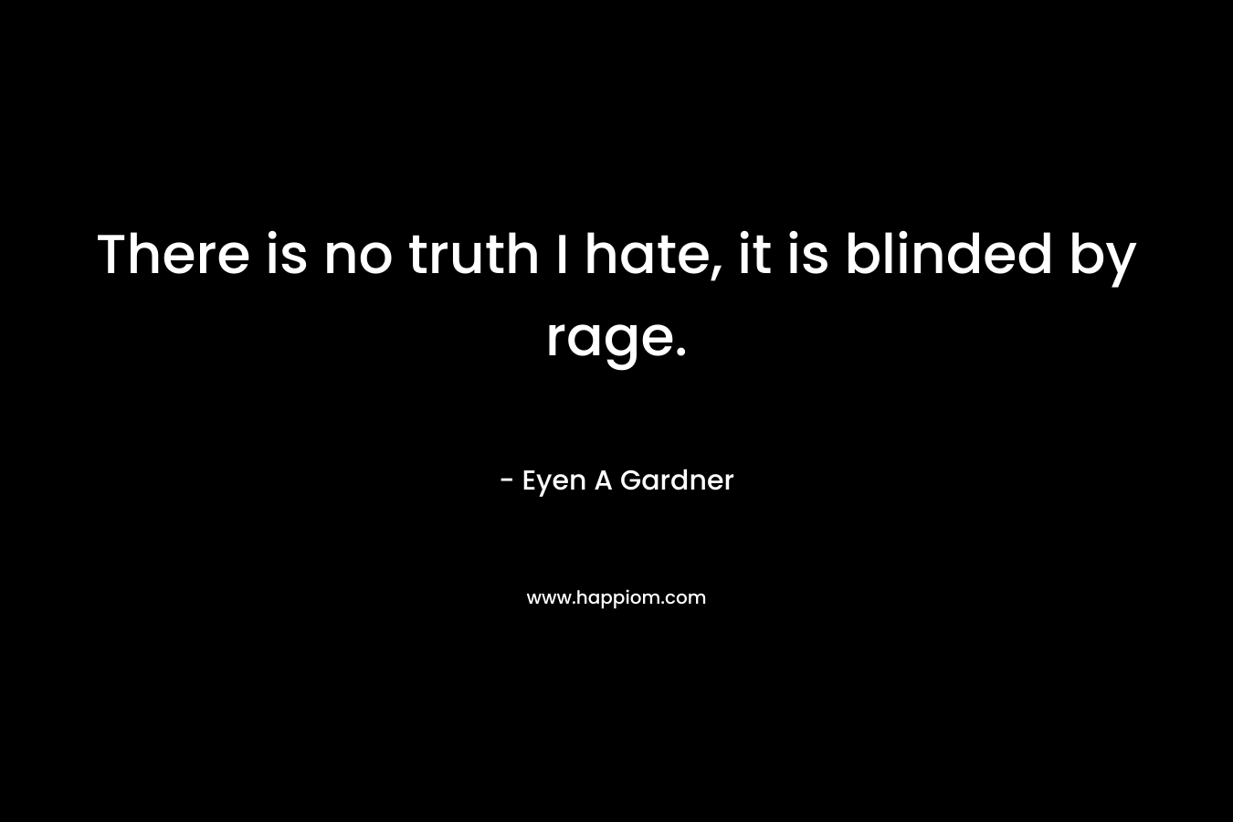 There is no truth I hate, it is blinded by rage. – Eyen A Gardner