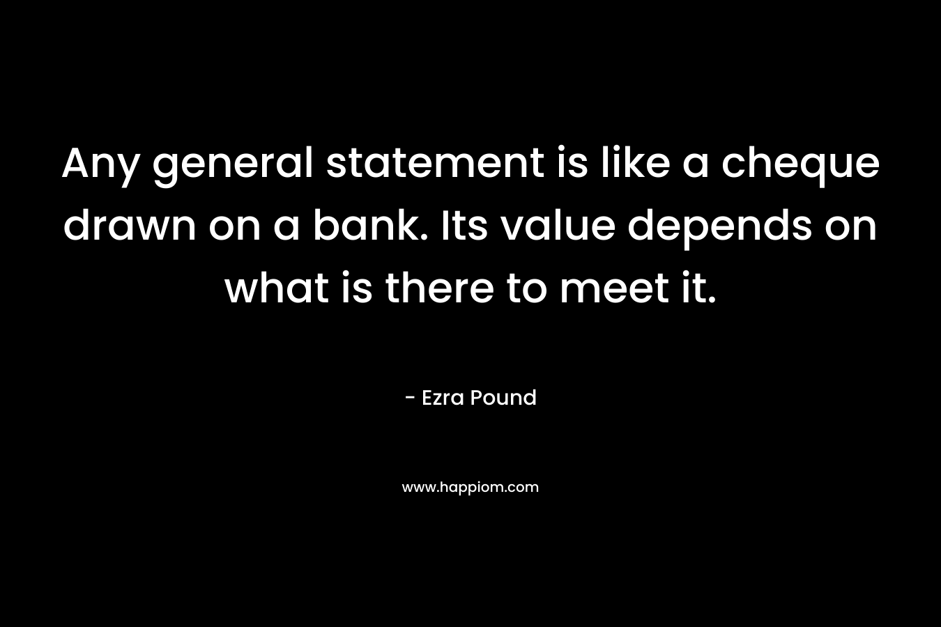 Any general statement is like a cheque drawn on a bank. Its value depends on what is there to meet it. – Ezra Pound