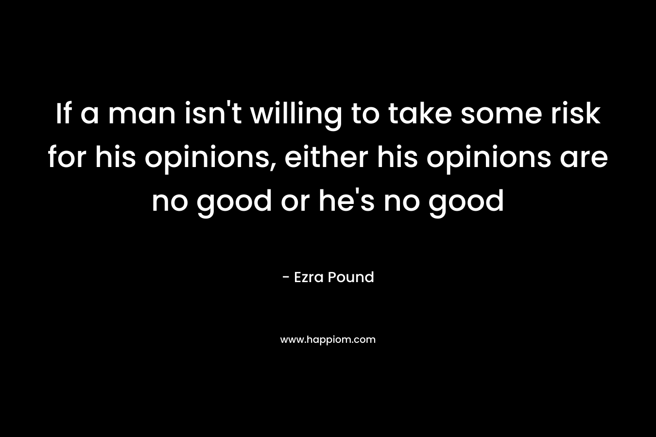 If a man isn't willing to take some risk for his opinions, either his opinions are no good or he's no good