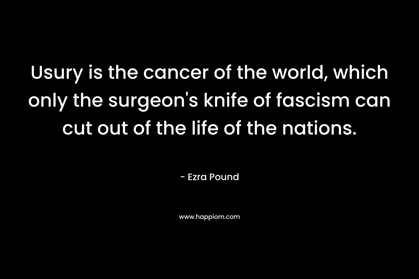 Usury is the cancer of the world, which only the surgeon’s knife of fascism can cut out of the life of the nations. – Ezra Pound