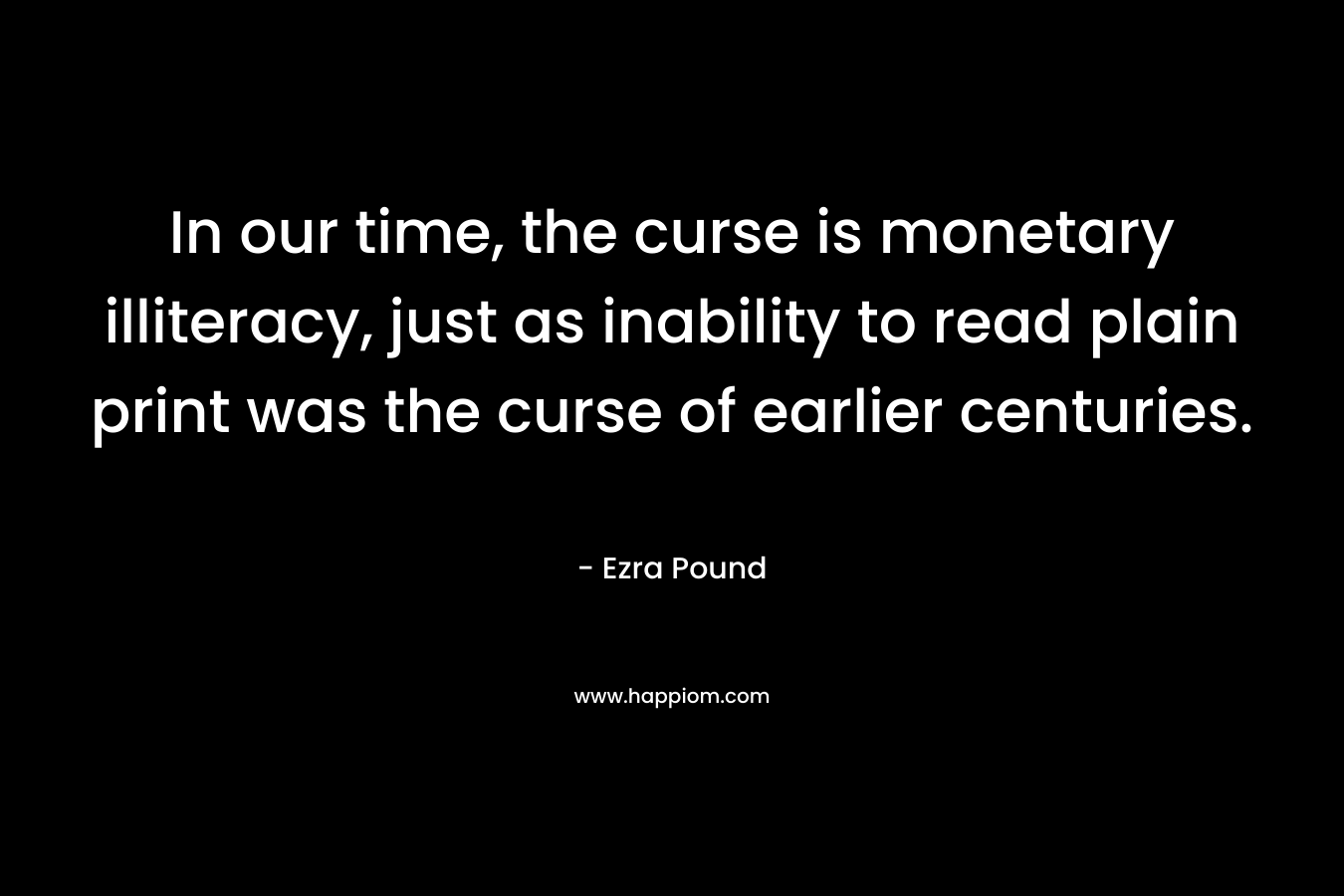 In our time, the curse is monetary illiteracy, just as inability to read plain print was the curse of earlier centuries. – Ezra Pound