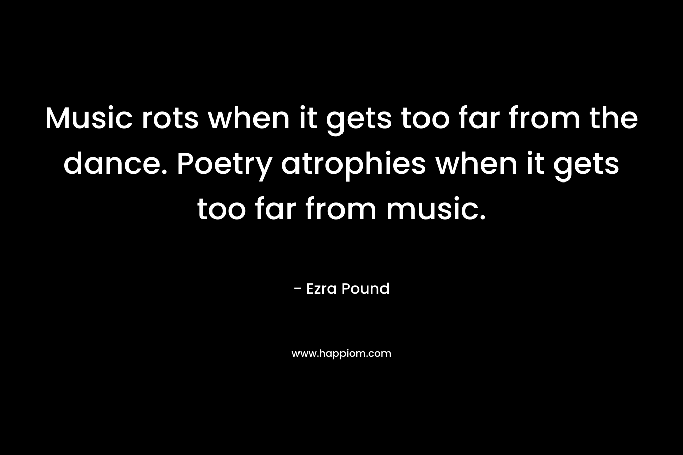 Music rots when it gets too far from the dance. Poetry atrophies when it gets too far from music.