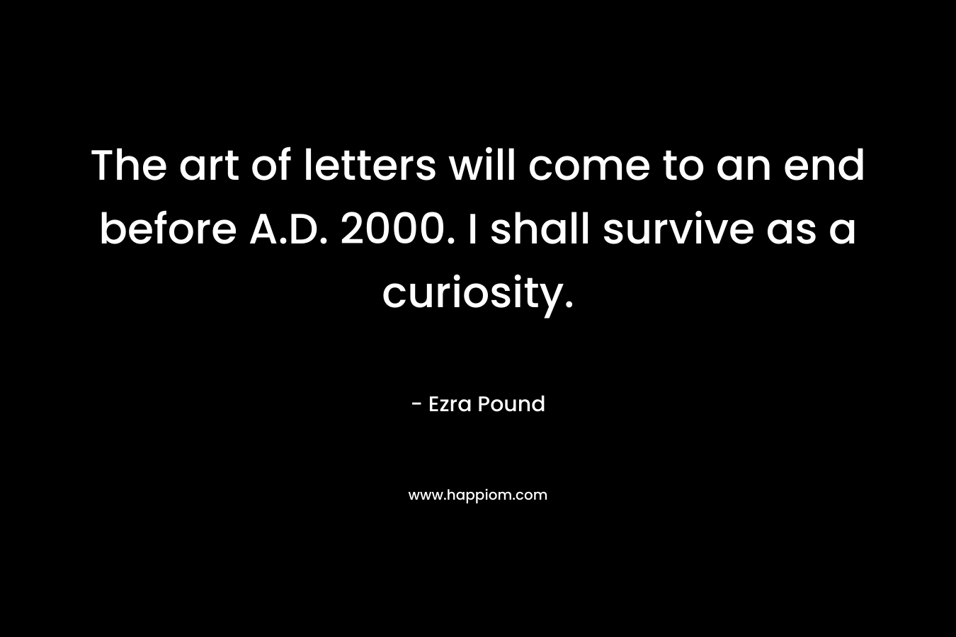 The art of letters will come to an end before A.D. 2000. I shall survive as a curiosity.