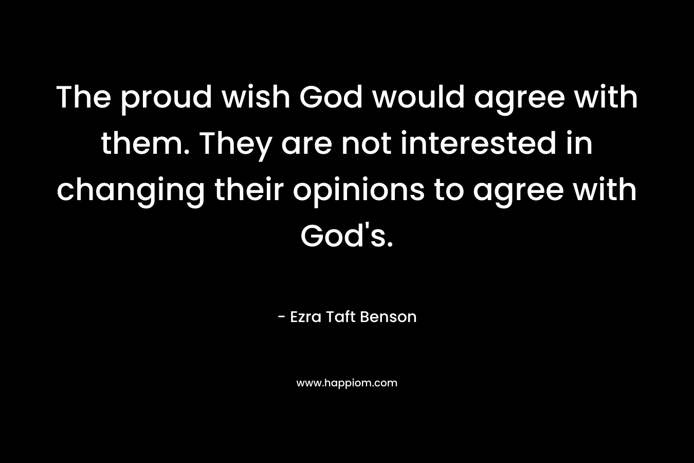 The proud wish God would agree with them. They are not interested in changing their opinions to agree with God's.