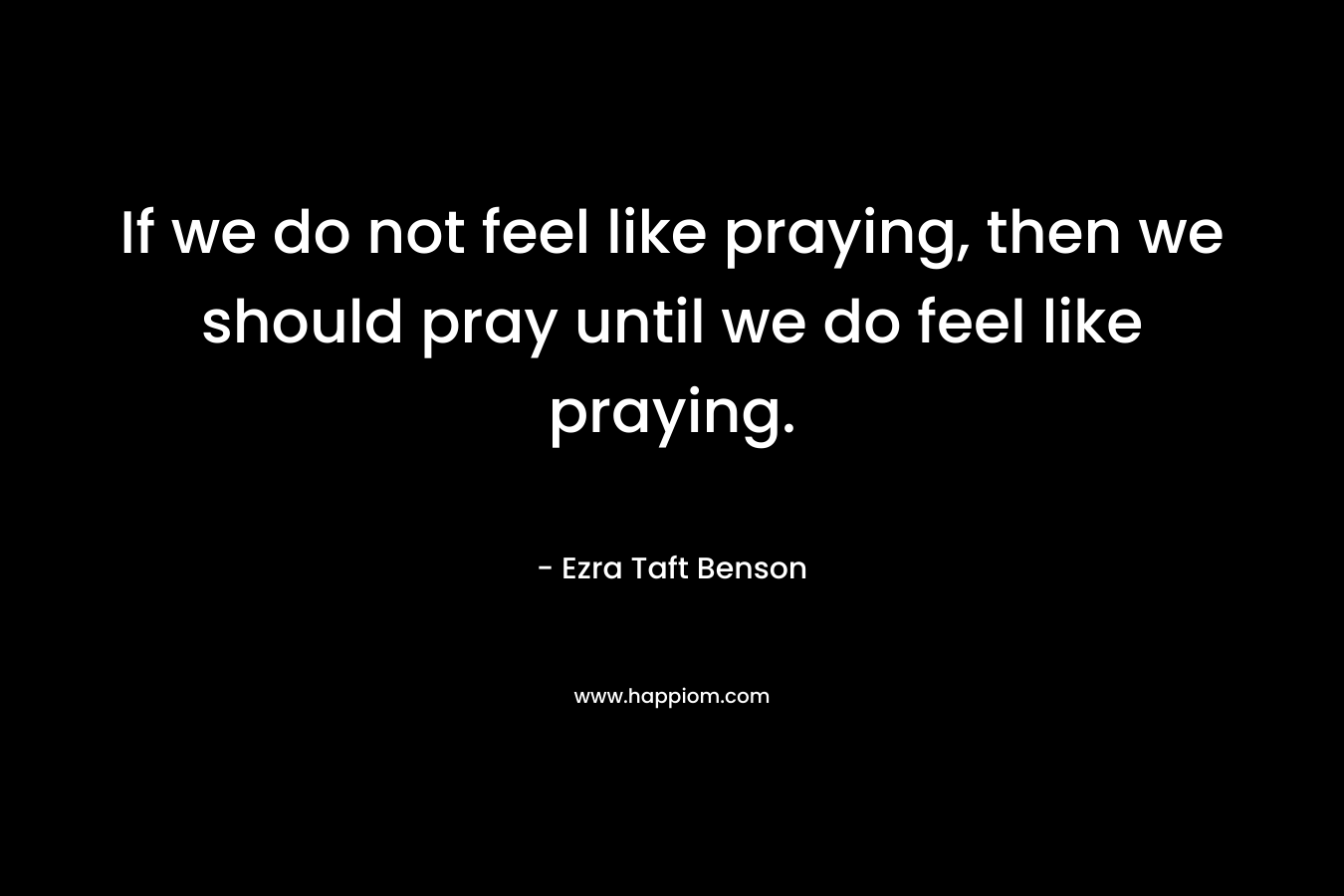 If we do not feel like praying, then we should pray until we do feel like praying.