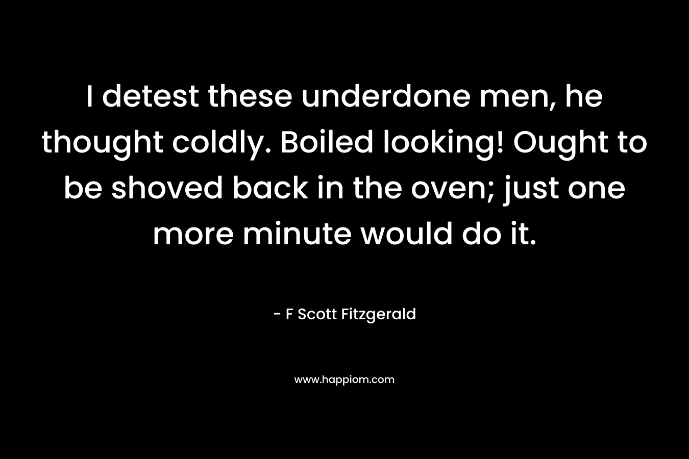I detest these underdone men, he thought coldly. Boiled looking! Ought to be shoved back in the oven; just one more minute would do it. – F Scott Fitzgerald