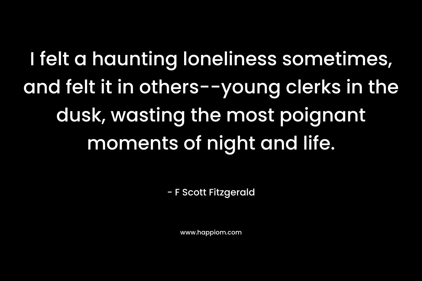 I felt a haunting loneliness sometimes, and felt it in others--young clerks in the dusk, wasting the most poignant moments of night and life.