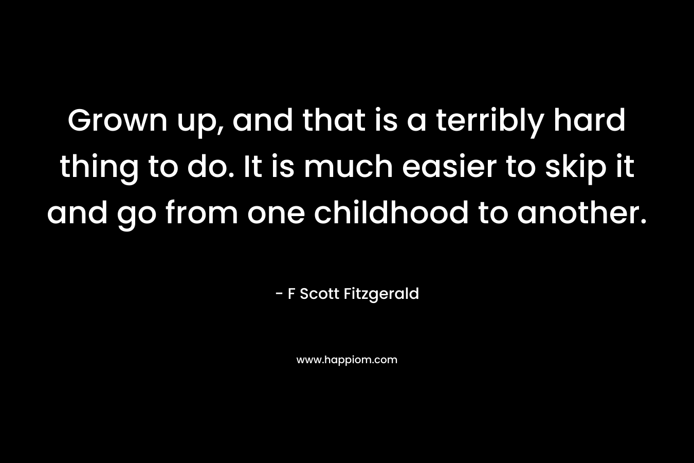 Grown up, and that is a terribly hard thing to do. It is much easier to skip it and go from one childhood to another.