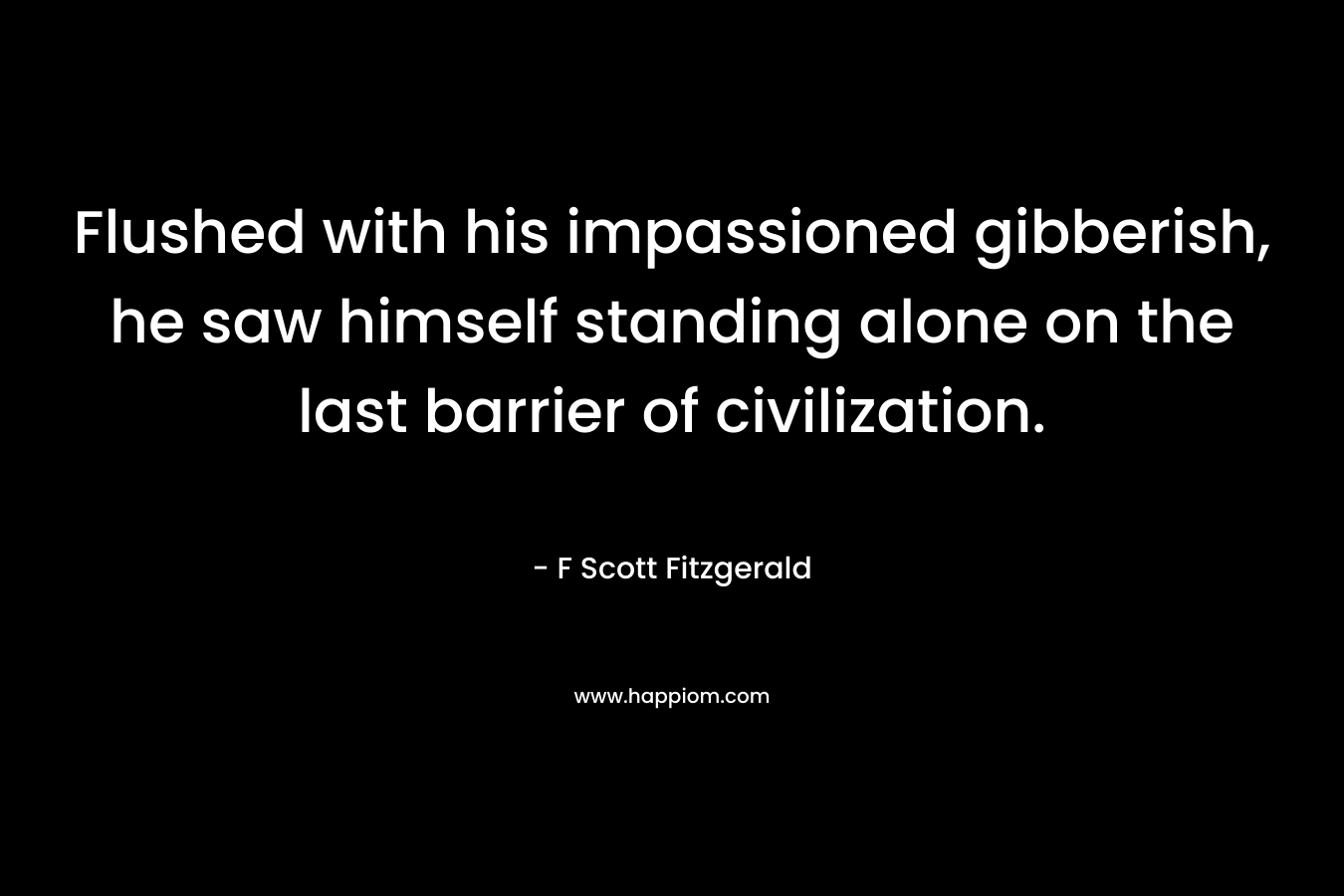 Flushed with his impassioned gibberish, he saw himself standing alone on the last barrier of civilization. – F Scott Fitzgerald