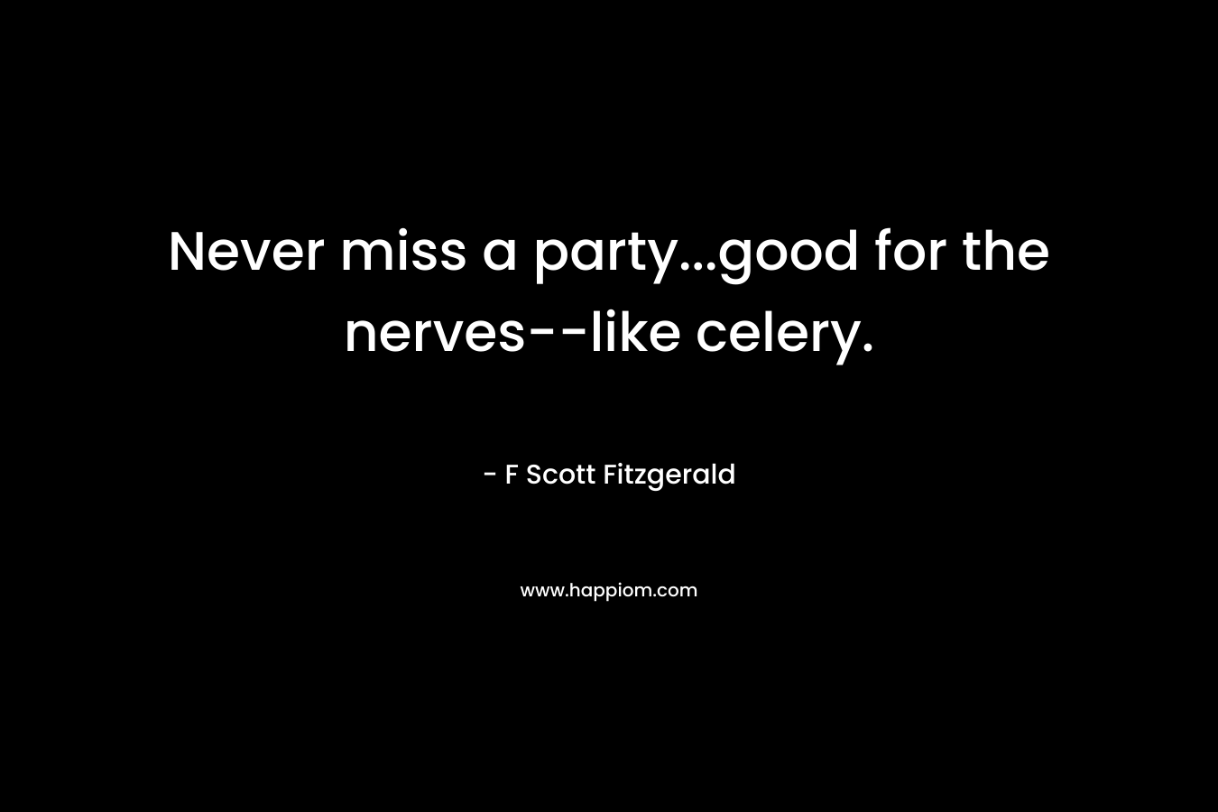 Never miss a party…good for the nerves–like celery. – F Scott Fitzgerald