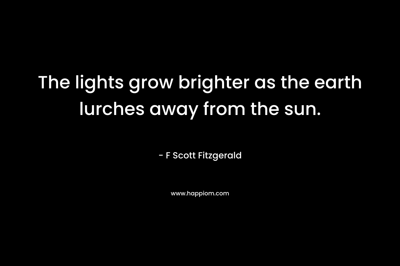 The lights grow brighter as the earth lurches away from the sun. – F Scott Fitzgerald