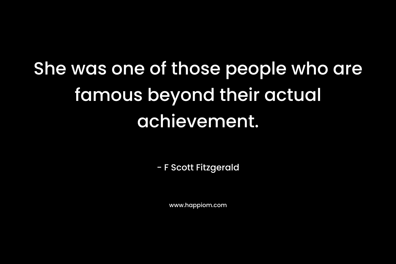 She was one of those people who are famous beyond their actual achievement. – F Scott Fitzgerald