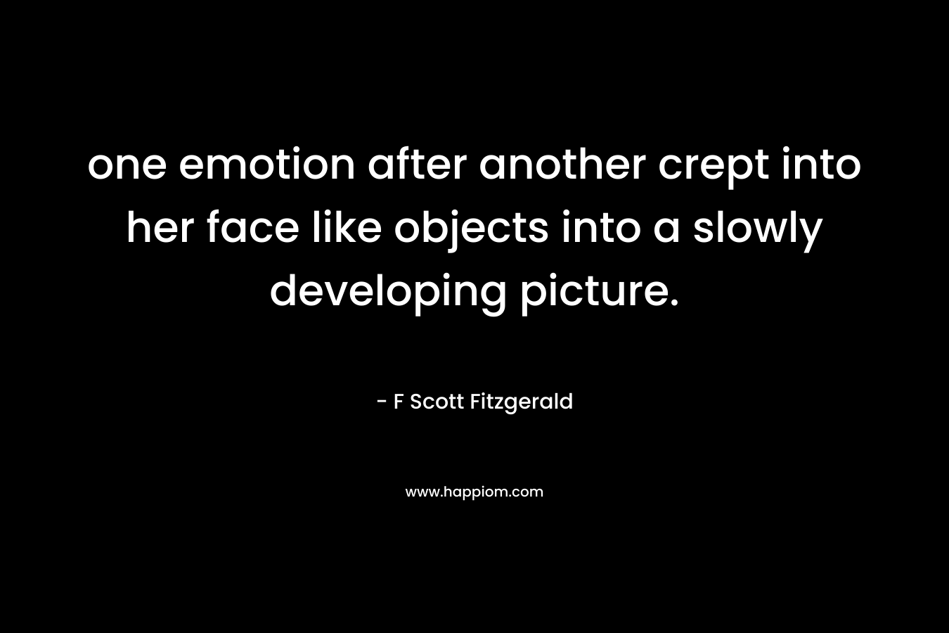 one emotion after another crept into her face like objects into a slowly developing picture. – F Scott Fitzgerald