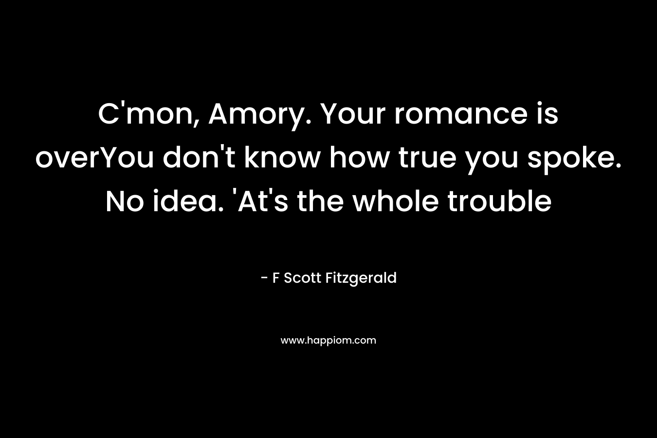 C’mon, Amory. Your romance is overYou don’t know how true you spoke. No idea. ‘At’s the whole trouble – F Scott Fitzgerald