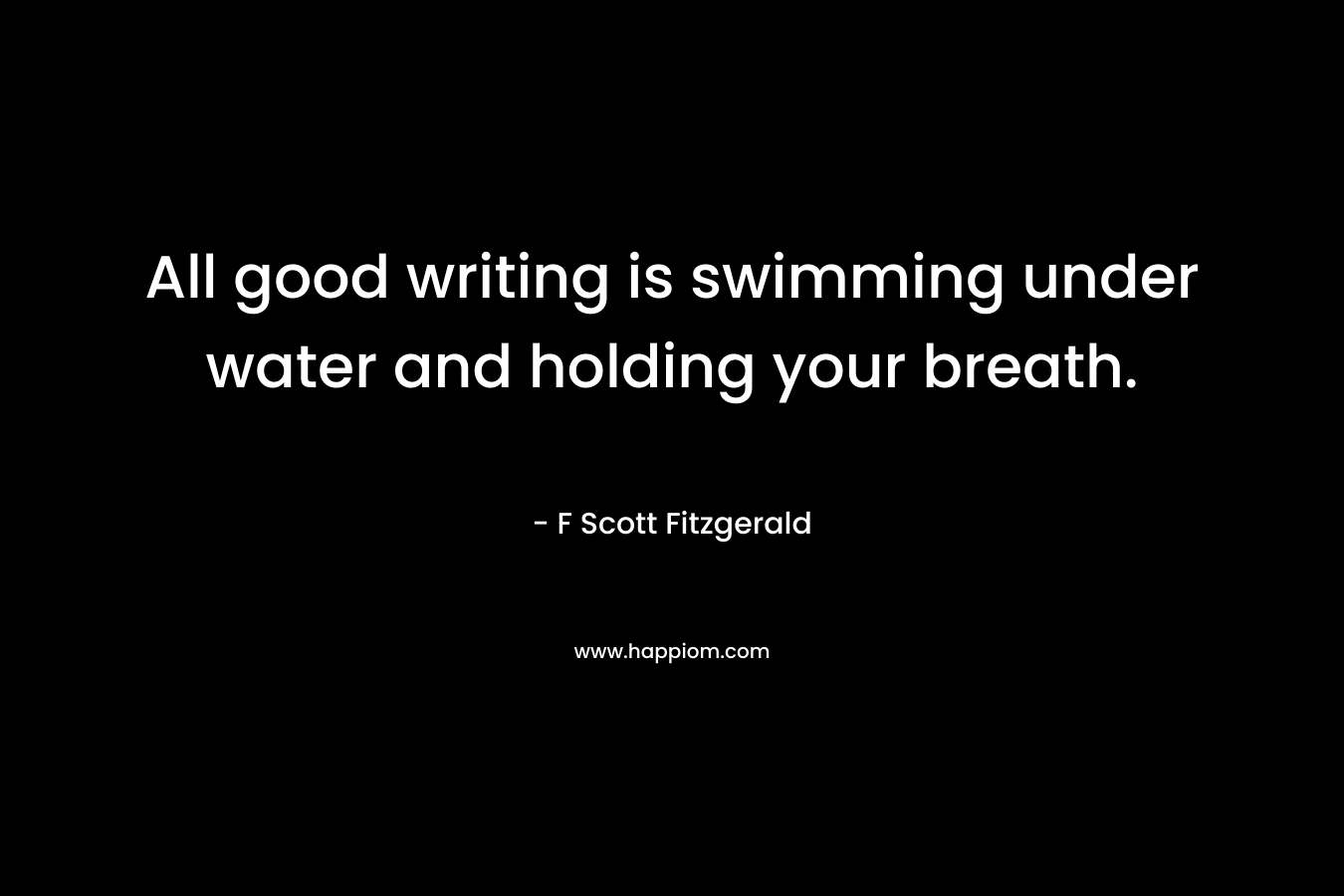 All good writing is swimming under water and holding your breath. – F Scott Fitzgerald
