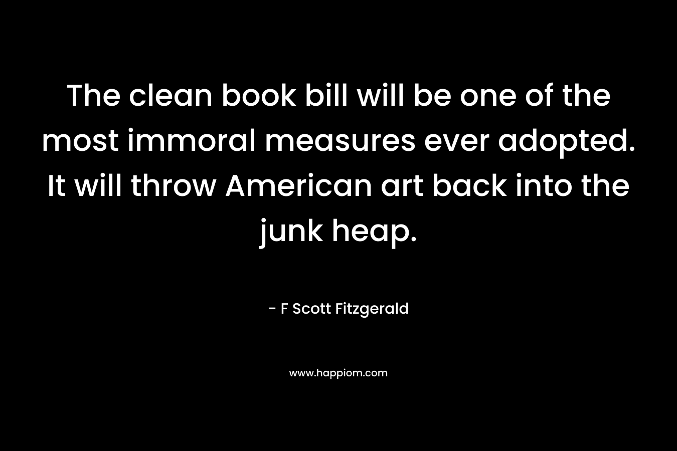 The clean book bill will be one of the most immoral measures ever adopted. It will throw American art back into the junk heap. – F Scott Fitzgerald