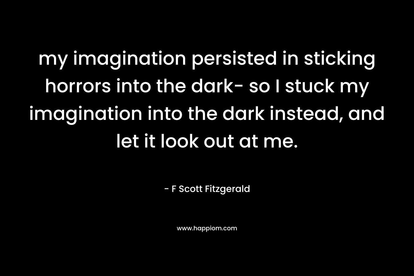 my imagination persisted in sticking horrors into the dark- so I stuck my imagination into the dark instead, and let it look out at me.