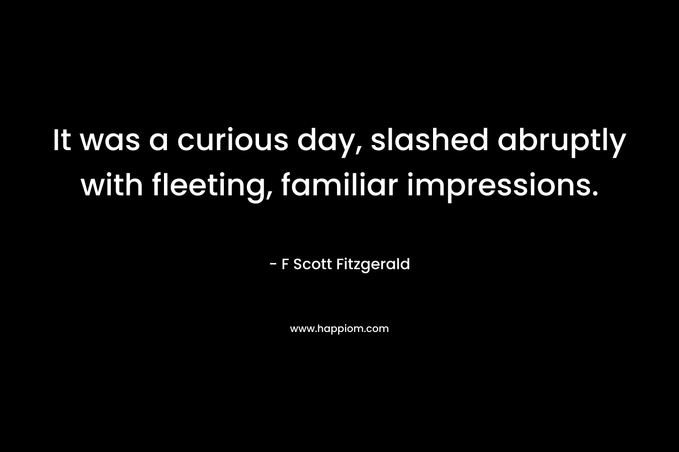 It was a curious day, slashed abruptly with fleeting, familiar impressions.