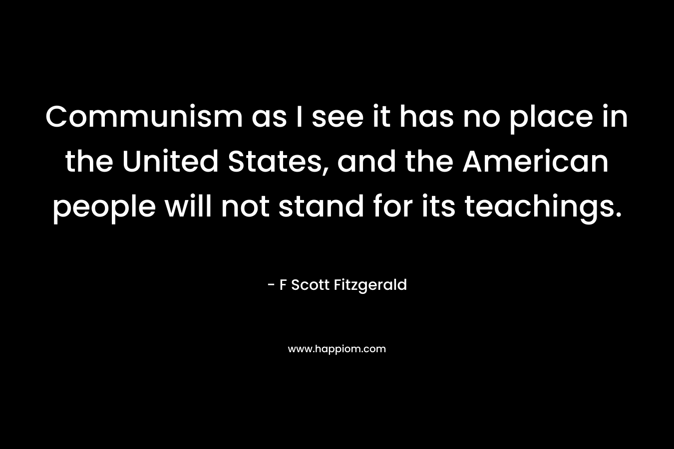 Communism as I see it has no place in the United States, and the American people will not stand for its teachings.
