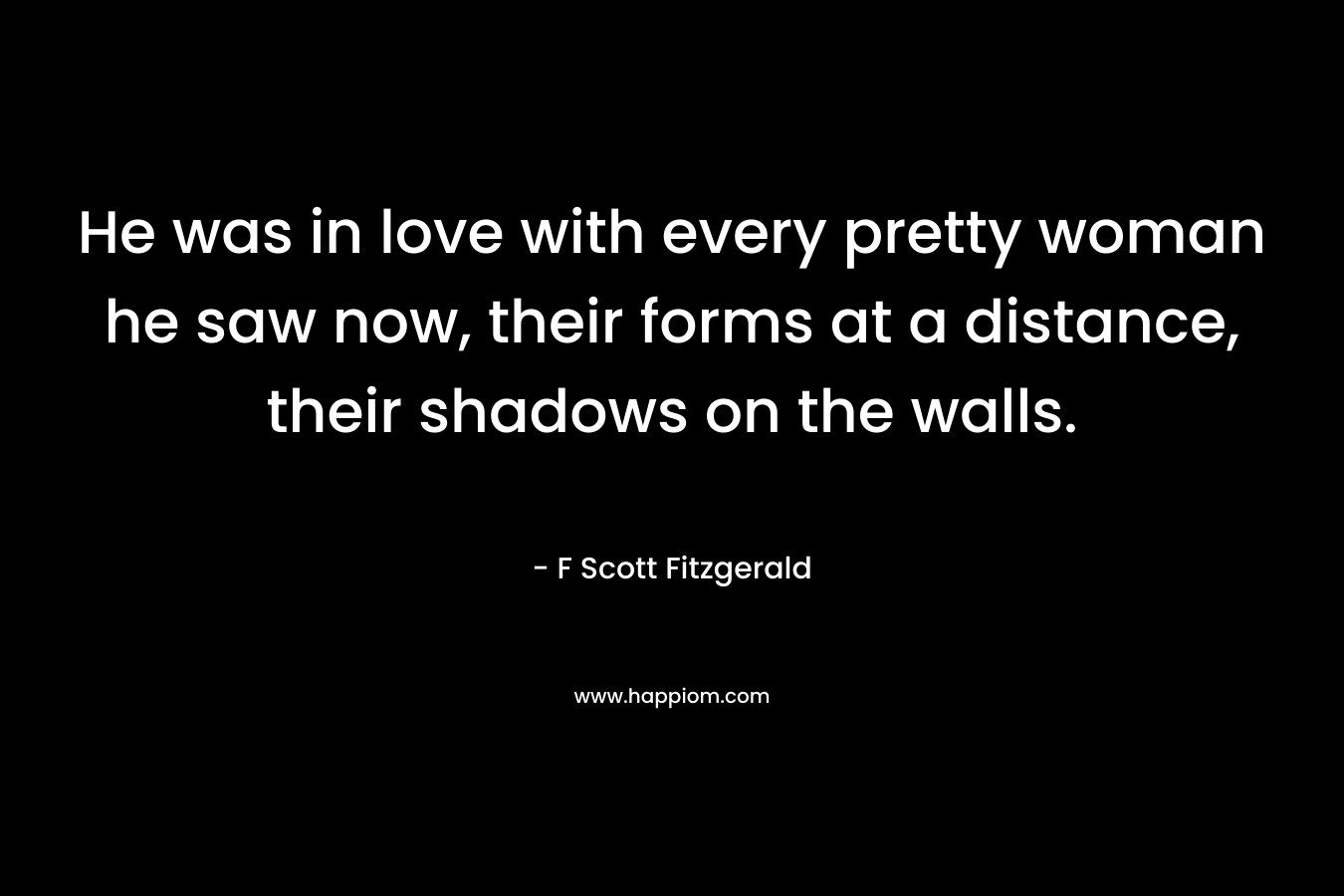 He was in love with every pretty woman he saw now, their forms at a distance, their shadows on the walls.