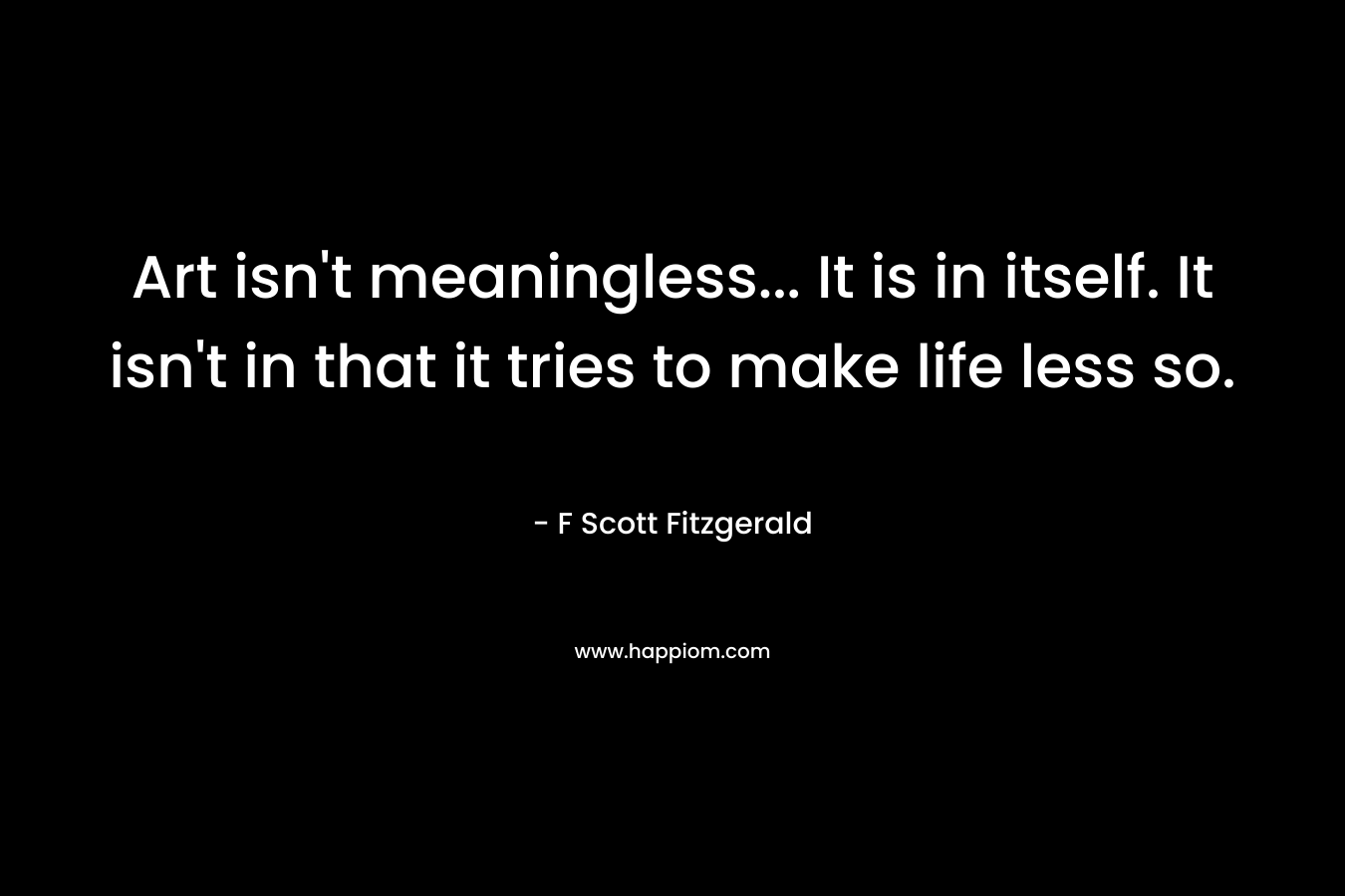 Art isn't meaningless... It is in itself. It isn't in that it tries to make life less so.