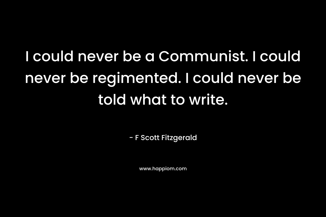 I could never be a Communist. I could never be regimented. I could never be told what to write. – F Scott Fitzgerald