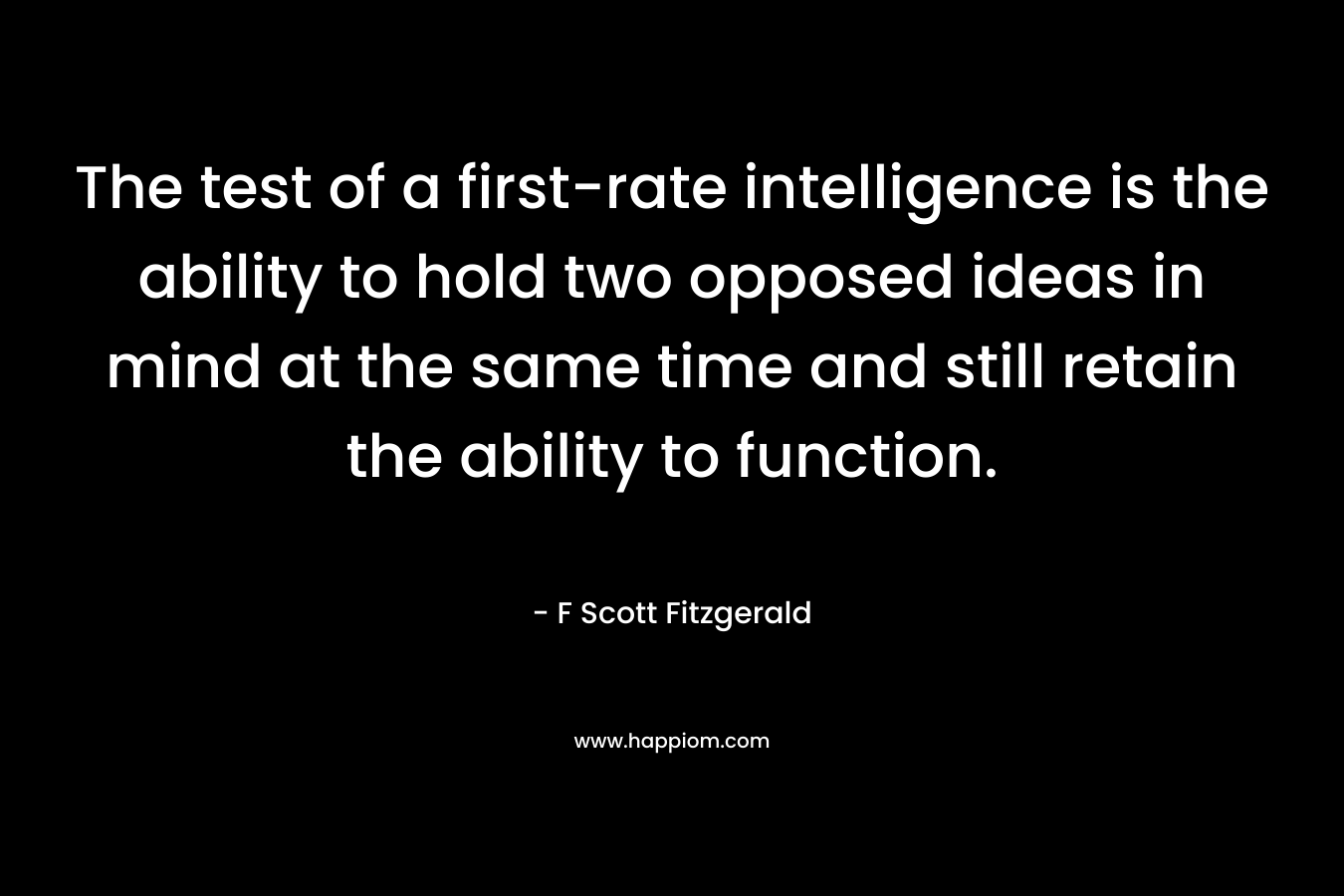 The test of a first-rate intelligence is the ability to hold two opposed ideas in mind at the same time and still retain the ability to function.