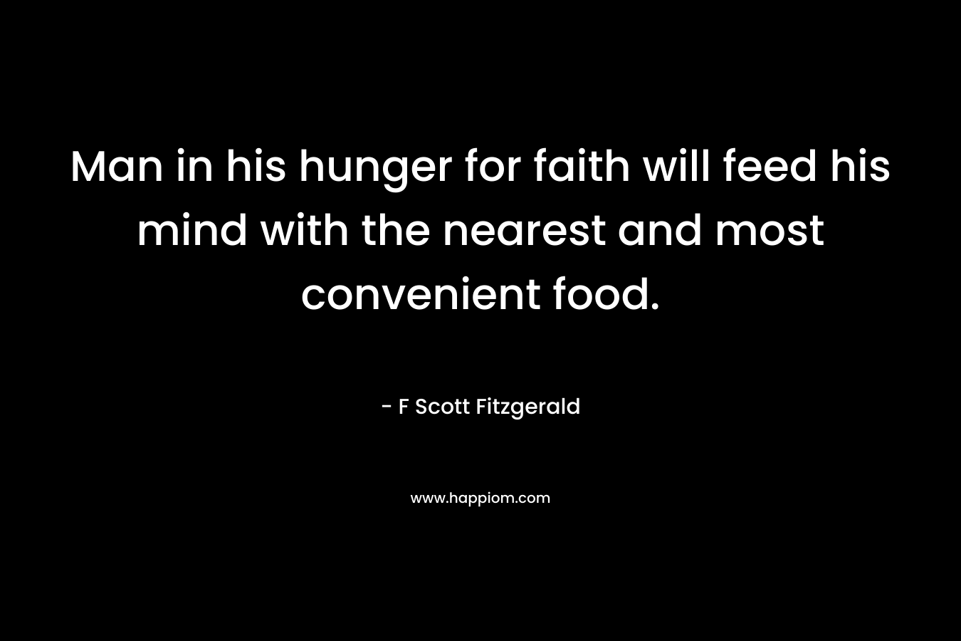 Man in his hunger for faith will feed his mind with the nearest and most convenient food. – F Scott Fitzgerald