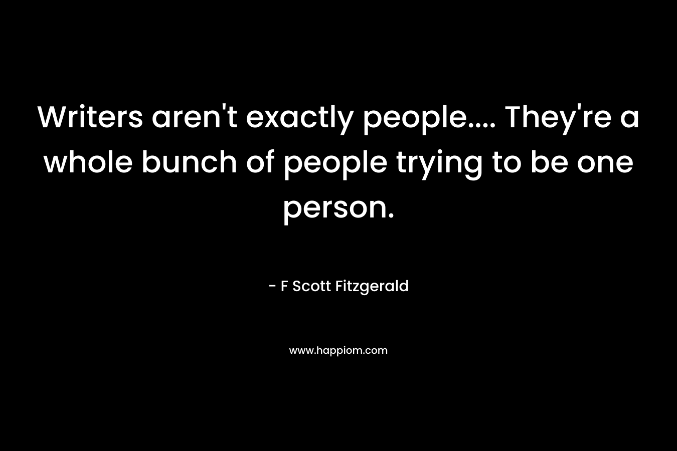Writers aren't exactly people.... They're a whole bunch of people trying to be one person.