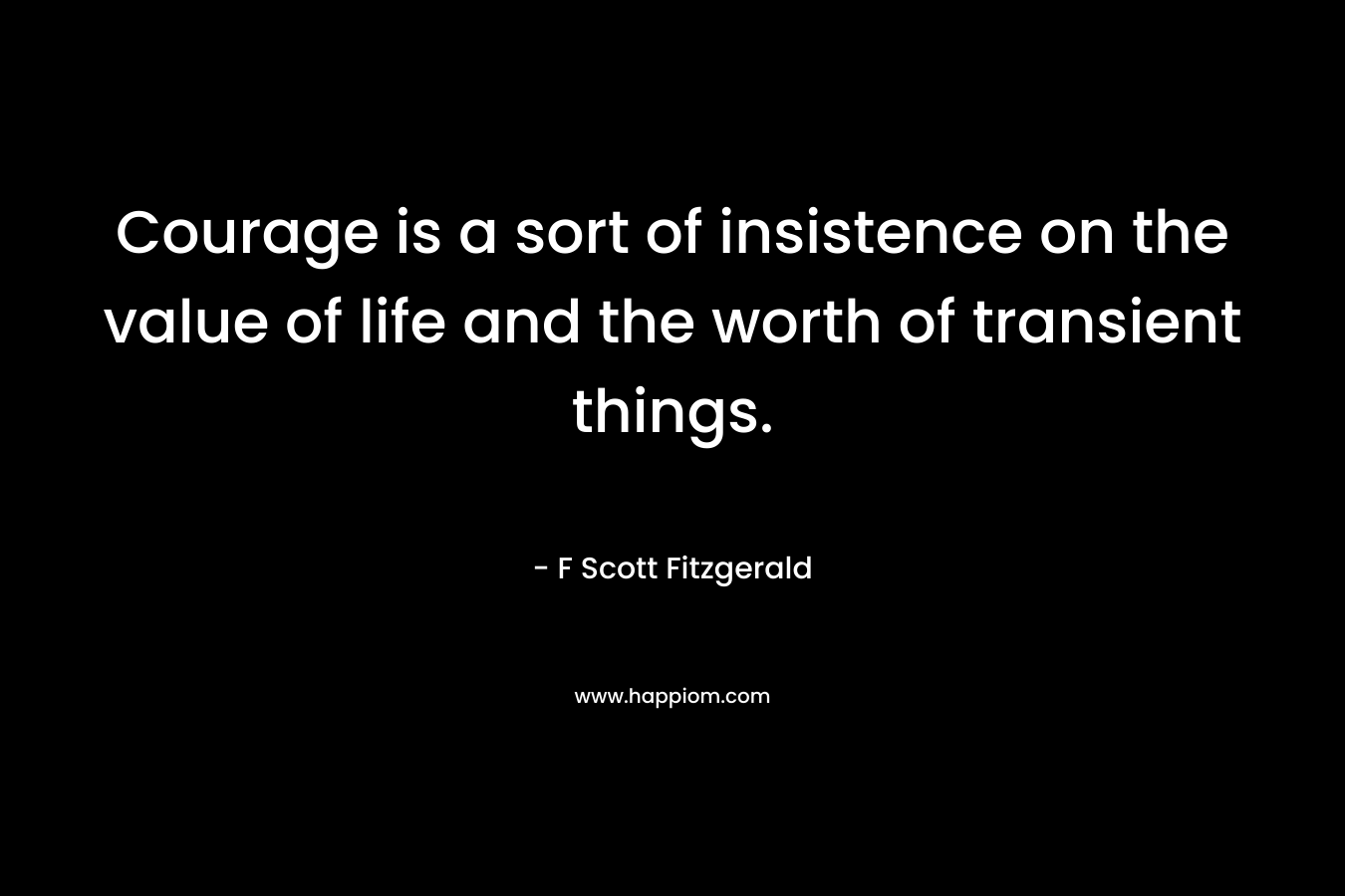 Courage is a sort of insistence on the value of life and the worth of transient things. – F Scott Fitzgerald