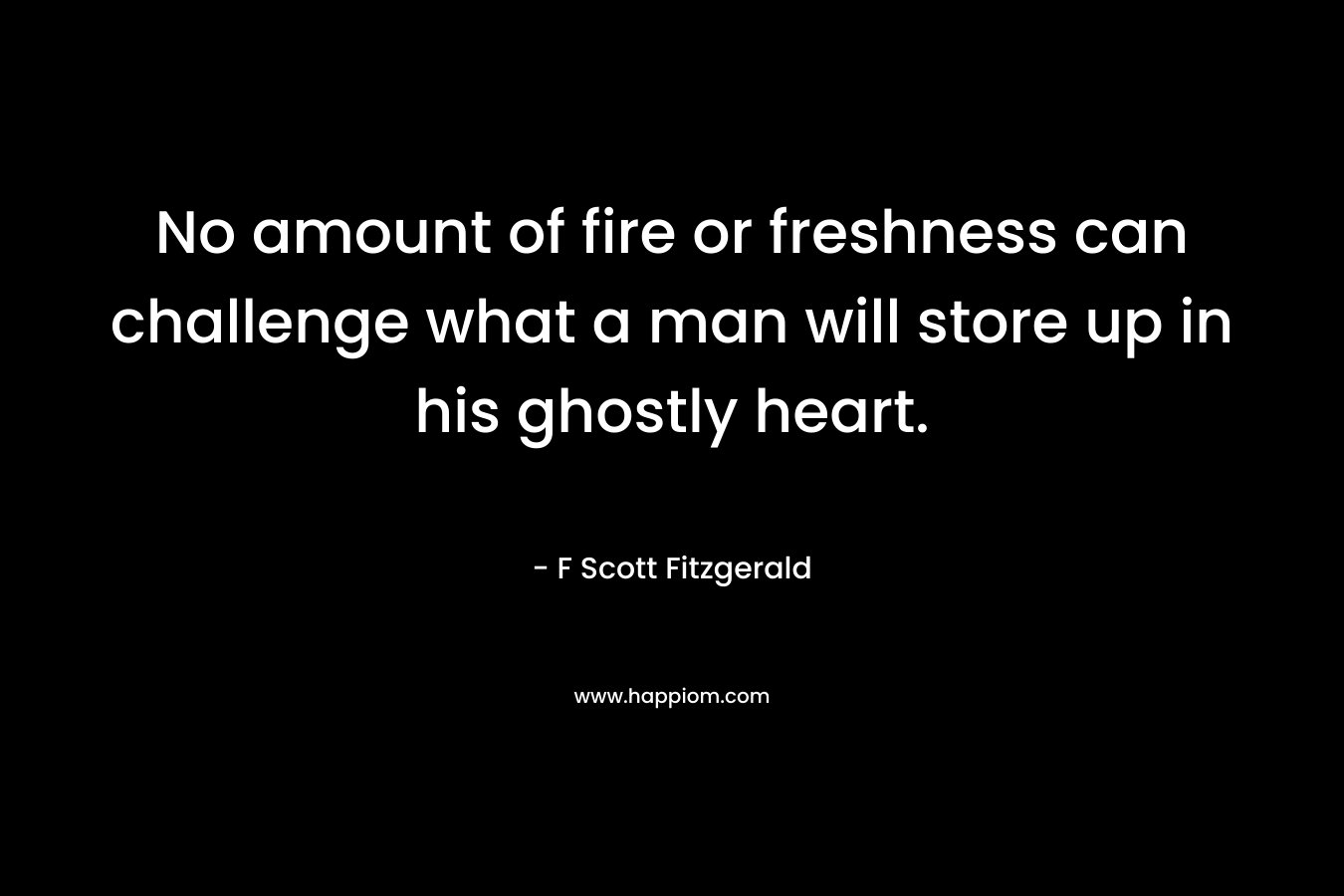 No amount of fire or freshness can challenge what a man will store up in his ghostly heart. – F Scott Fitzgerald